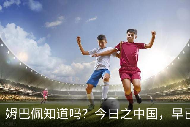 姆巴佩知道吗？今日之中国，早已不是百年前任人轻慢的模样