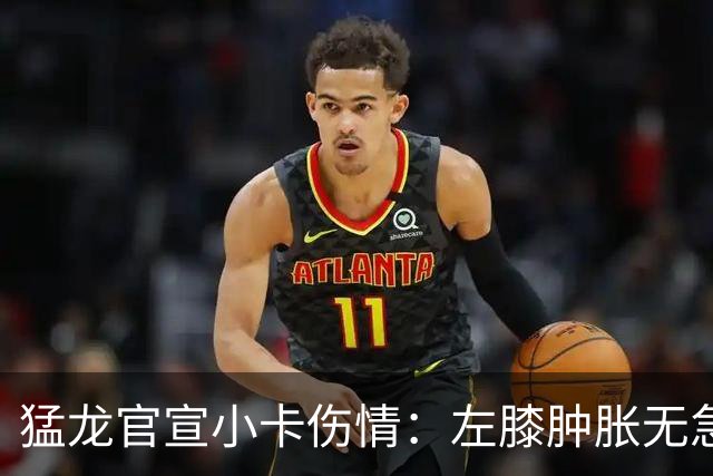 猛龙官宣小卡伤情：左膝肿胀无急性损伤 一周后评估预计缺席数周