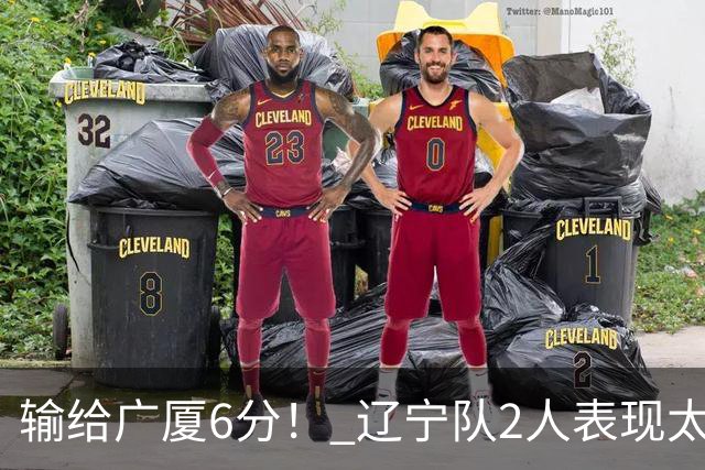 输给广厦6分！ 辽宁队2人表现太糟糕，坑惨了球队