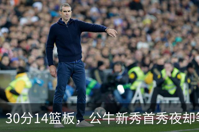 30分14篮板，公牛新秀首秀夜却等不来一场胜利